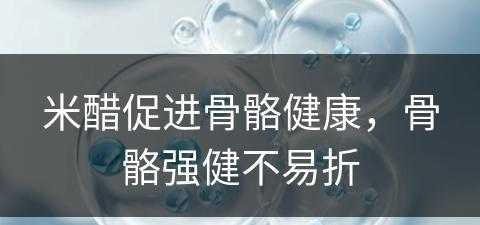 米醋促进骨骼健康，骨骼强健不易折